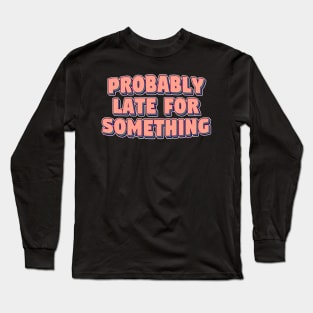 Probably late for something Long Sleeve T-Shirt